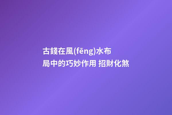 古錢在風(fēng)水布局中的巧妙作用 招財化煞